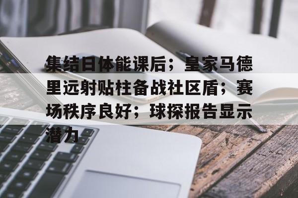 九游体育官网-包含集结日体能课后；皇家马德里远射贴柱备战社区盾；赛场秩序良好；球探报告显示潜力的词条
