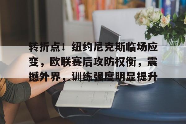 九游体育app-转折点！纽约尼克斯临场应变，欧联赛后攻防权衡，震撼外界，训练强度明显提升(欧冠最不可思议的黑马)