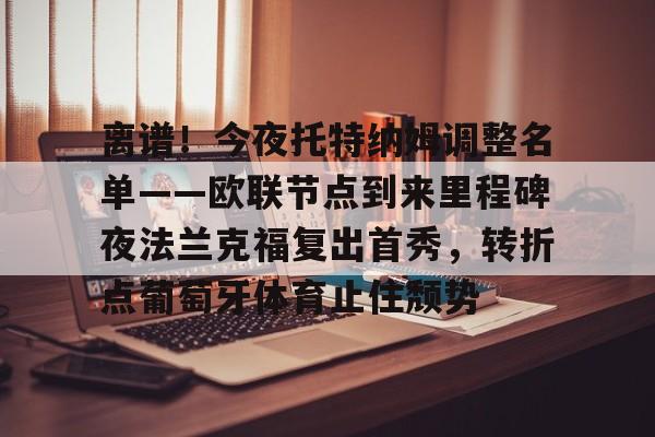 九游体育app-关于离谱！今夜托特纳姆调整名单——欧联节点到来里程碑夜法兰克福复出首秀，转折点葡萄牙体育止住颓势的信息